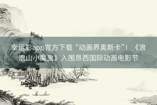 幸运彩app官方下载 “动画界奥斯卡”！《浪浪山小魔鬼》入围昂西国际动画电影节