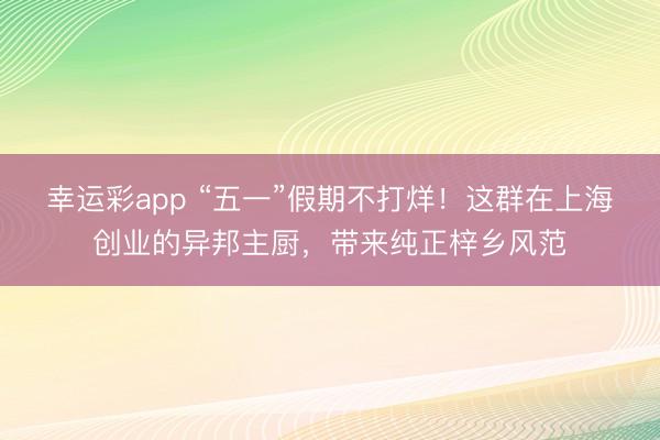 幸运彩app “五一”假期不打烊！这群在上海创业的异邦主厨，带来纯正梓乡风范