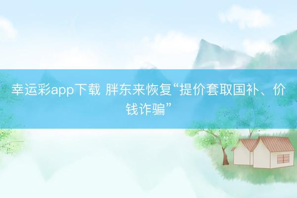 幸运彩app下载 胖东来恢复“提价套取国补、价钱诈骗”