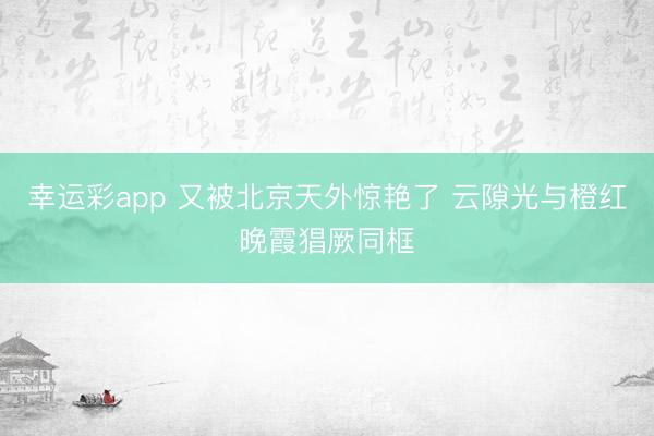 幸运彩app 又被北京天外惊艳了 云隙光与橙红晚霞猖厥同框