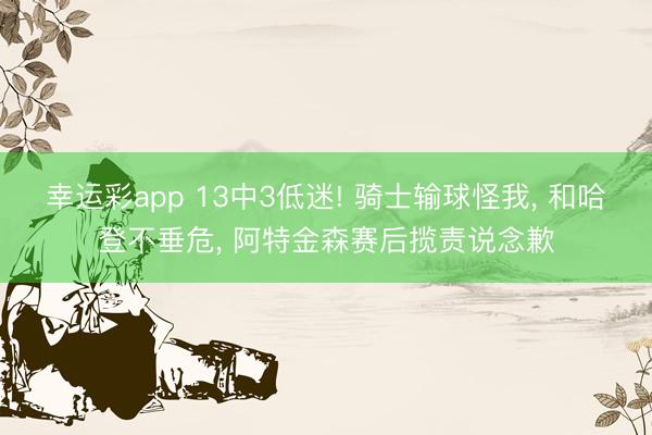 幸运彩app 13中3低迷! 骑士输球怪我, 和哈登不垂危, 阿特金森赛后揽责说念歉
