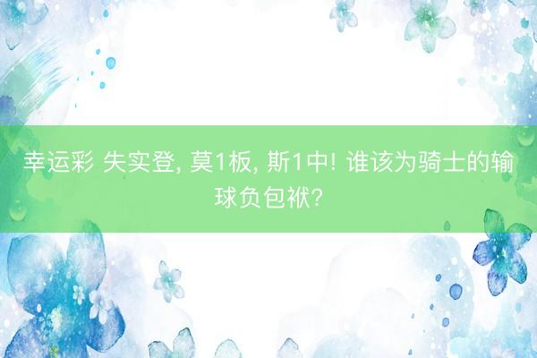 幸运彩 失实登, 莫1板, 斯1中! 谁该为骑士的输球负包袱?