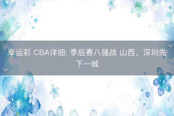 幸运彩 CBA详细: 季后赛八强战 山西、深圳先下一城