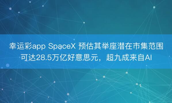 幸运彩app SpaceX 预估其举座潜在市集范围可达28.5万亿好意思元，超九成来自AI