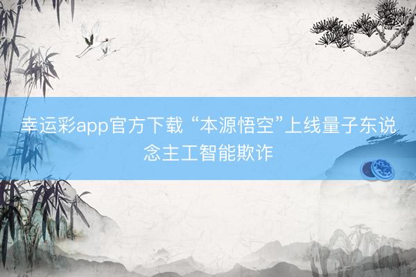 幸运彩app官方下载 “本源悟空”上线量子东说念主工智能欺诈
