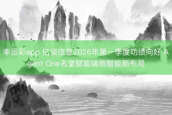 幸运彩app 亿谈信息2026年第一季度功绩向好 Agent One名堂赋能端侧智能新布局