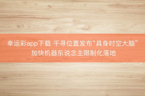幸运彩app下载 千寻位置发布“具身时空大脑” 加快机器东说念主限制化落地