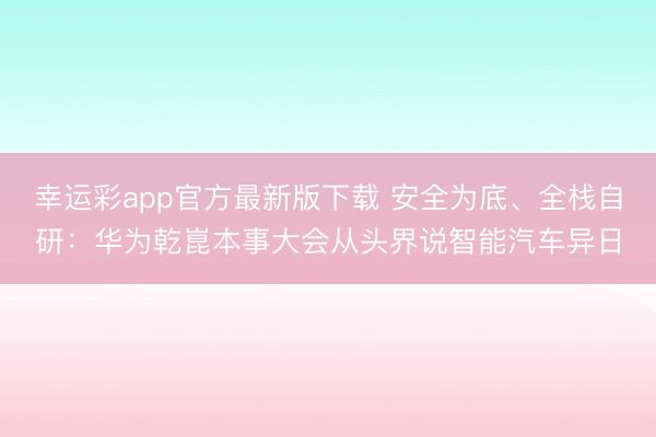 幸运彩app官方最新版下载 安全为底、全栈自研：华为乾崑本事大会从头界说智能汽车异日