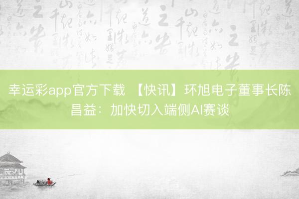 幸运彩app官方下载 【快讯】环旭电子董事长陈昌益：加快切入端侧AI赛谈