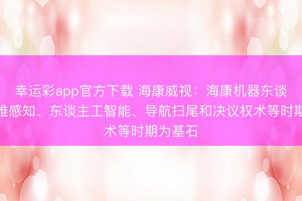 幸运彩app官方下载 海康威视：海康机器东谈主以多维感知、东谈主工智能、导航扫尾和决议权术等时期为基石