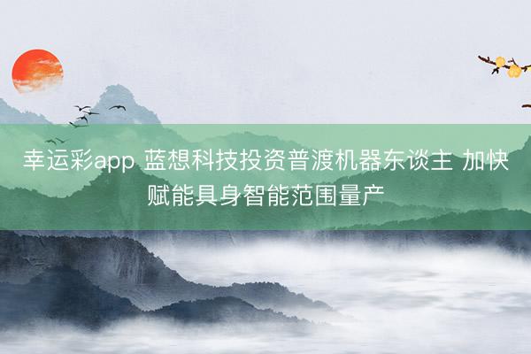 幸运彩app 蓝想科技投资普渡机器东谈主 加快赋能具身智能范围量产