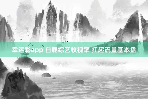 幸运彩app 白鹿综艺收视率 扛起流量基本盘