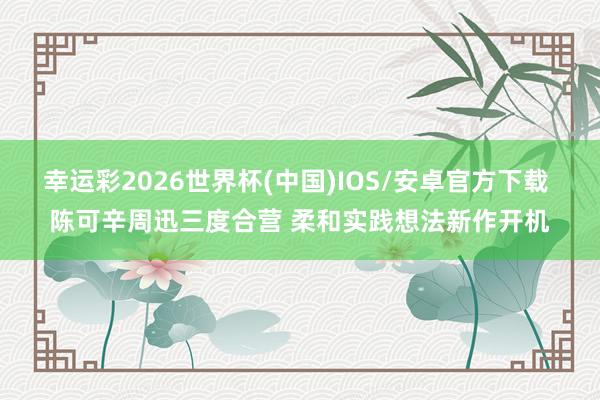 幸运彩2026世界杯(中国)IOS/安卓官方下载 陈可辛周迅三度合营 柔和实践想法新作开机