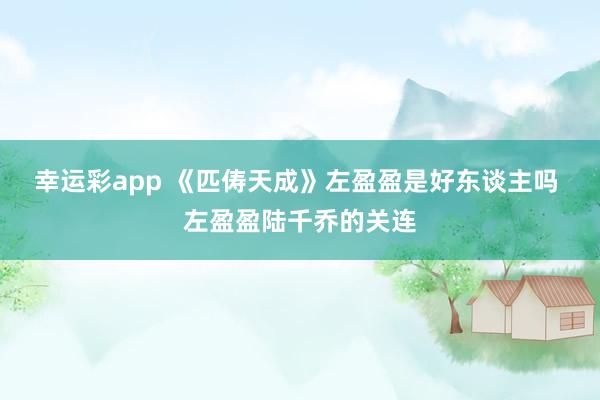 幸运彩app 《匹俦天成》左盈盈是好东谈主吗 左盈盈陆千乔的关连