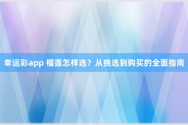 幸运彩app 榴莲怎样选?从挑选到购买的全面指南