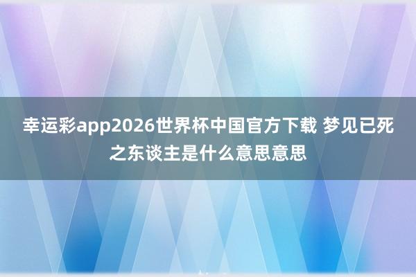 幸运彩app2026世界杯中国官方下载 梦见已死之东谈主是什么意思意思
