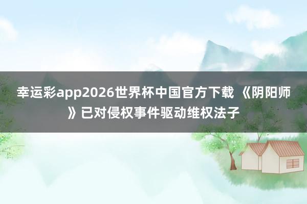 幸运彩app2026世界杯中国官方下载 《阴阳师》已对侵权事件驱动维权法子