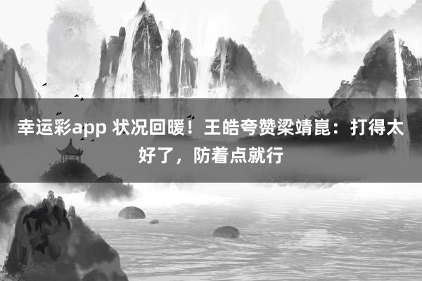 幸运彩app 状况回暖！王皓夸赞梁靖崑：打得太好了，防着点就行