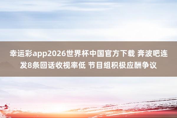 幸运彩app2026世界杯中国官方下载 奔波吧连发8条回话收视率低 节目组积极应酬争议