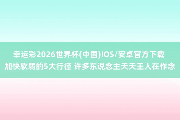幸运彩2026世界杯(中国)IOS/安卓官方下载 加快软弱的5大行径 许多东说念主天天王人在作念