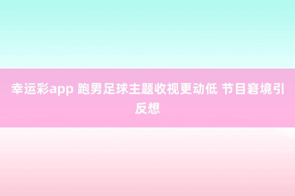 幸运彩app 跑男足球主题收视更动低 节目窘境引反想