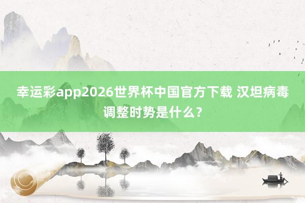 幸运彩app2026世界杯中国官方下载 汉坦病毒调整时势是什么?