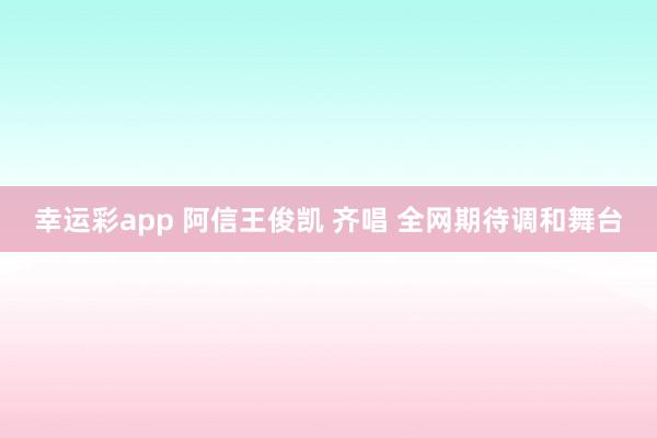 幸运彩app 阿信王俊凯 齐唱 全网期待调和舞台