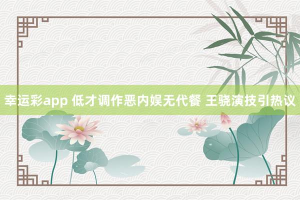 幸运彩app 低才调作恶内娱无代餐 王骁演技引热议