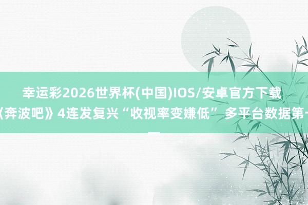 幸运彩2026世界杯(中国)IOS/安卓官方下载 《奔波吧》4连发复兴“收视率变嫌低” 多平台数据第一