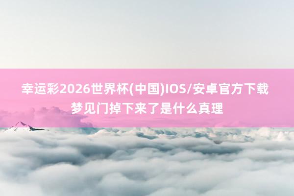 幸运彩2026世界杯(中国)IOS/安卓官方下载 梦见门掉下来了是什么真理