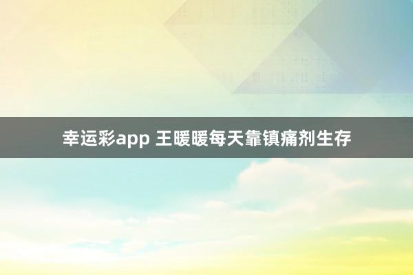 幸运彩app 王暖暖每天靠镇痛剂生存