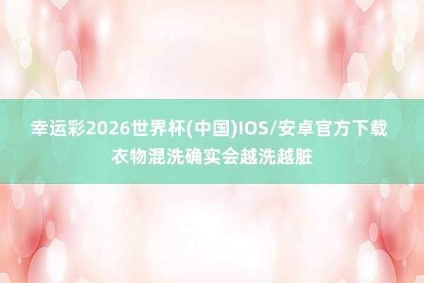 幸运彩2026世界杯(中国)IOS/安卓官方下载 衣物混洗确实会越洗越脏