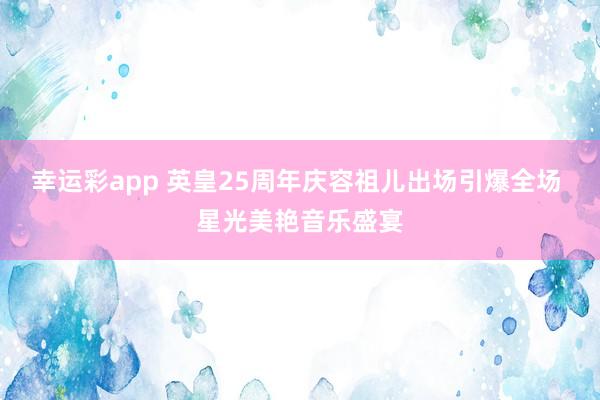 幸运彩app 英皇25周年庆容祖儿出场引爆全场 星光美艳音乐盛宴