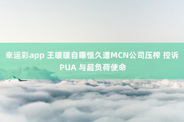 幸运彩app 王暖暖自曝恒久遭MCN公司压榨 控诉 PUA 与超负荷使命