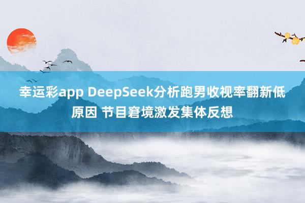 幸运彩app DeepSeek分析跑男收视率翻新低原因 节目窘境激发集体反想