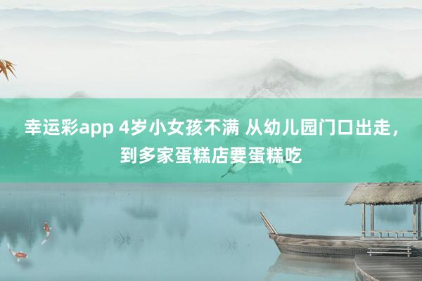 幸运彩app 4岁小女孩不满 从幼儿园门口出走，到多家蛋糕店要蛋糕吃