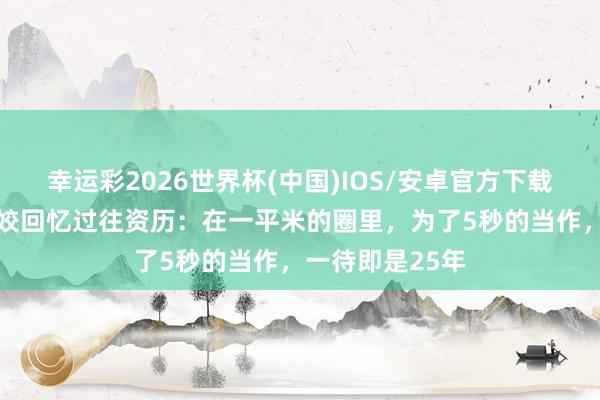 幸运彩2026世界杯(中国)IOS/安卓官方下载 铅球冠军巩立姣回忆过往资历：在一平米的圈里，为了5秒的当作，一待即是25年