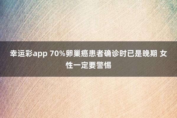 幸运彩app 70%卵巢癌患者确诊时已是晚期 女性一定要警惕