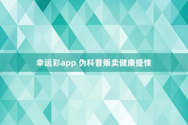 幸运彩app 伪科普贩卖健康蹙悚