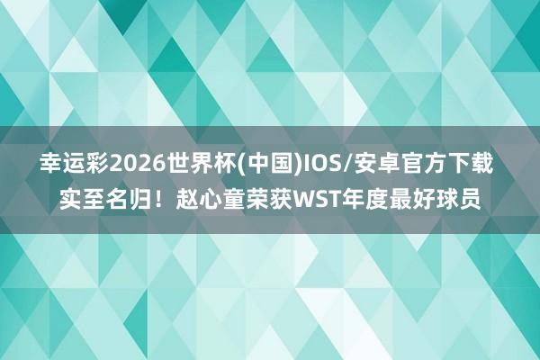 幸运彩2026世界杯(中国)IOS/安卓官方下载 实至名归！赵心童荣获WST年度最好球员