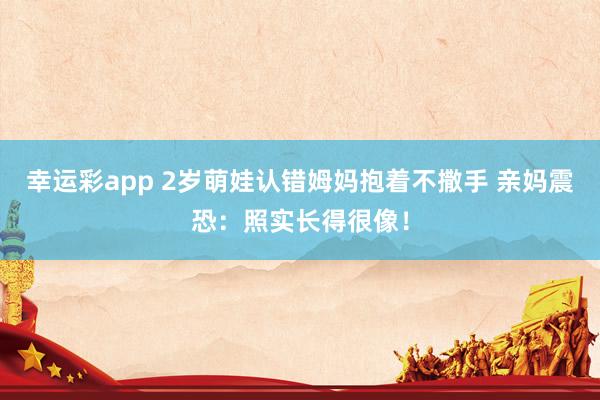 幸运彩app 2岁萌娃认错姆妈抱着不撒手 亲妈震恐：照实长得很像！