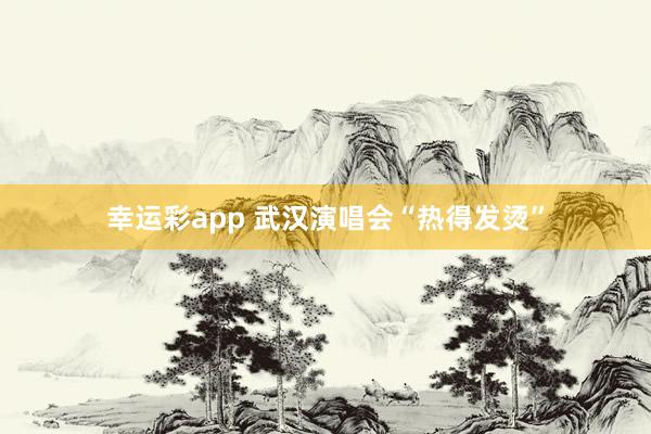 幸运彩app 武汉演唱会“热得发烫”