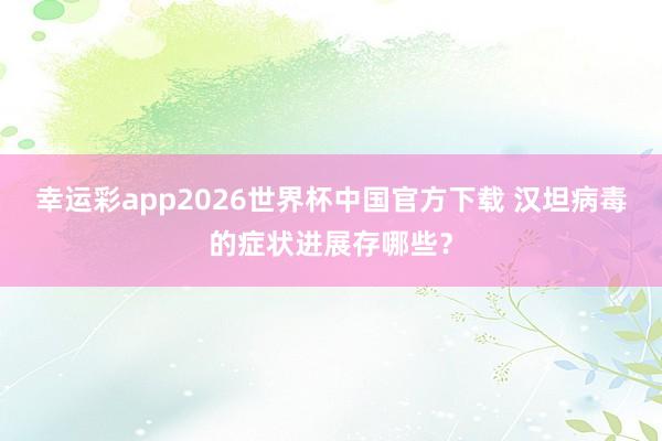 幸运彩app2026世界杯中国官方下载 汉坦病毒的症状进展存哪些？