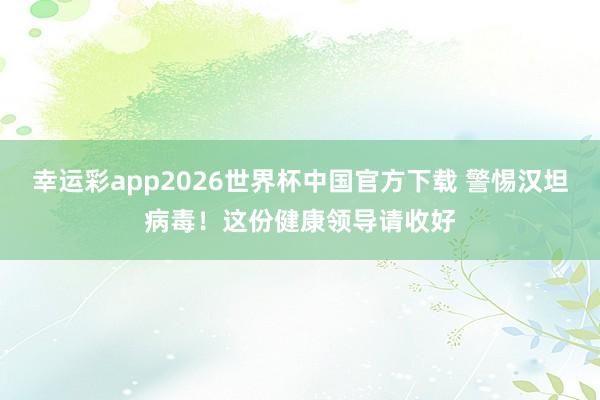 幸运彩app2026世界杯中国官方下载 警惕汉坦病毒！这份健康领导请收好