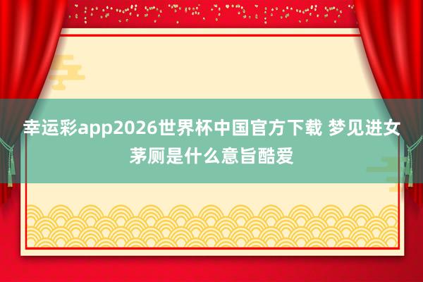 幸运彩app2026世界杯中国官方下载 梦见进女茅厕是什么意旨酷爱