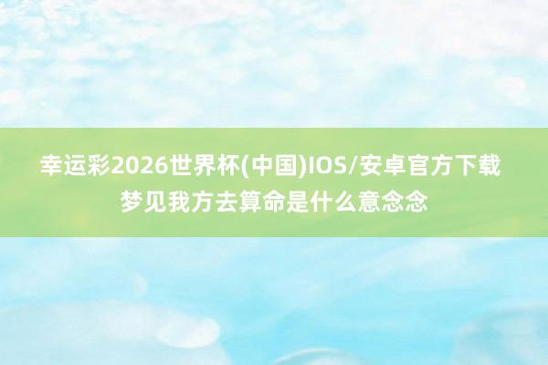 幸运彩2026世界杯(中国)IOS/安卓官方下载 梦见我方去算命是什么意念念