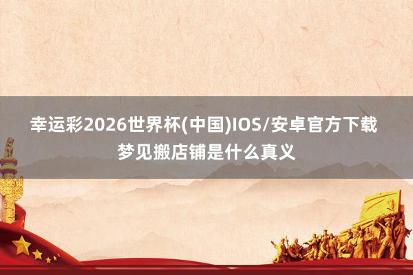 幸运彩2026世界杯(中国)IOS/安卓官方下载 梦见搬店铺是什么真义