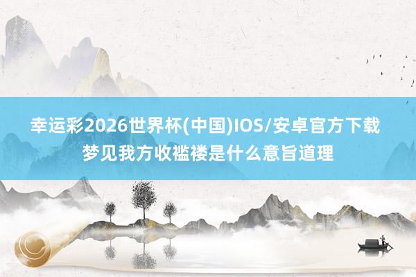 幸运彩2026世界杯(中国)IOS/安卓官方下载 梦见我方收褴褛是什么意旨道理