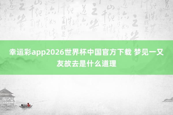 幸运彩app2026世界杯中国官方下载 梦见一又友故去是什么道理
