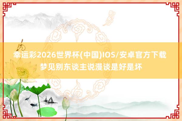 幸运彩2026世界杯(中国)IOS/安卓官方下载 梦见别东谈主说漫谈是好是坏